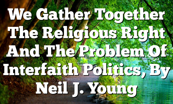 We Gather Together  The Religious Right And The Problem Of Interfaith Politics, By Neil J. Young